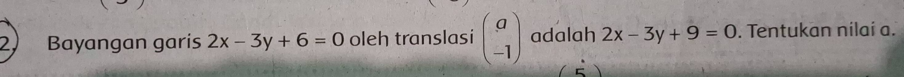 2, Bayangan garis 2x-3y+6=0 oleh translasi beginpmatrix a -1endpmatrix adalah 2x-3y+9=0. Tentukan nílaí a.