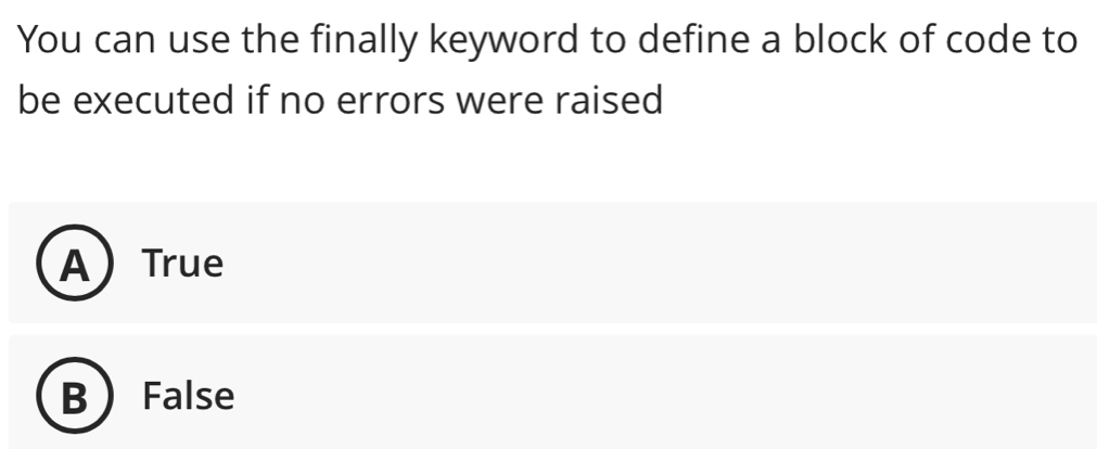 You can use the finally keyword to define a block of code to
be executed if no errors were raised
ATrue
B False