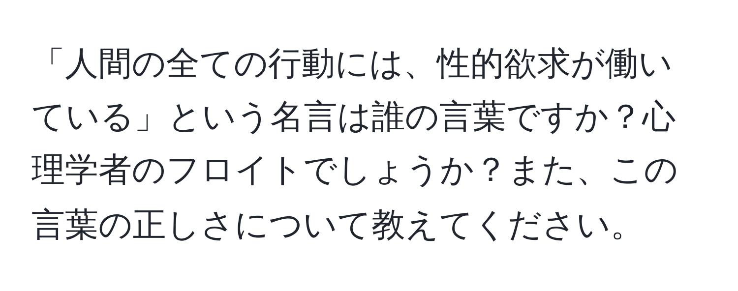 「人間の全ての行動には、性的欲求が働いている」という名言は誰の言葉ですか？心理学者のフロイトでしょうか？また、この言葉の正しさについて教えてください。