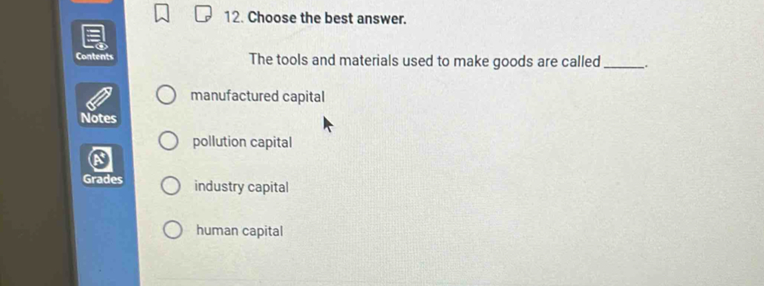 Choose the best answer.
Contents The tools and materials used to make goods are called_
manufactured capital
Notes
pollution capital
Grades industry capital
human capital