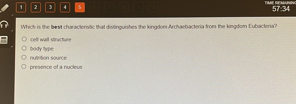 TIME REMAINING
1 2 3 4 5 57:34
Which is the best characteristic that distinguishes the kingdom Archaebacteria from the kingdom Eubacteria?
cell wall structure
body type
nutrition source
presence of a nucleus