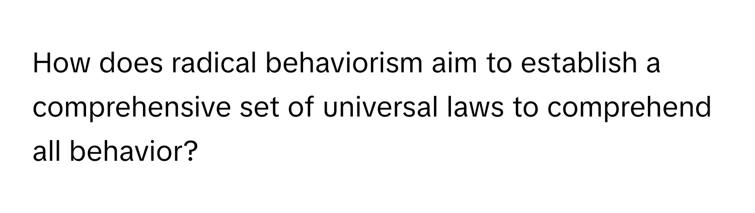 How does radical behaviorism aim to establish a comprehensive set of universal laws to comprehend all behavior?