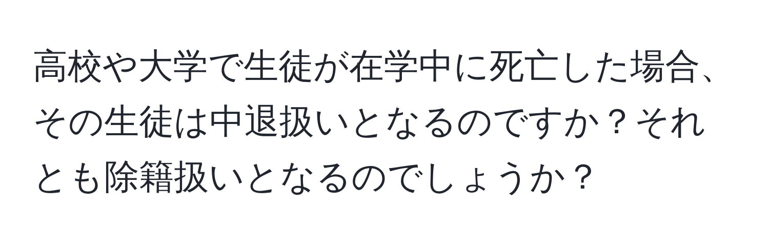 高校や大学で生徒が在学中に死亡した場合、その生徒は中退扱いとなるのですか？それとも除籍扱いとなるのでしょうか？