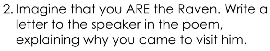 Imagine that you ARE the Raven. Write a 
letter to the speaker in the poem, 
explaining why you came to visit him.