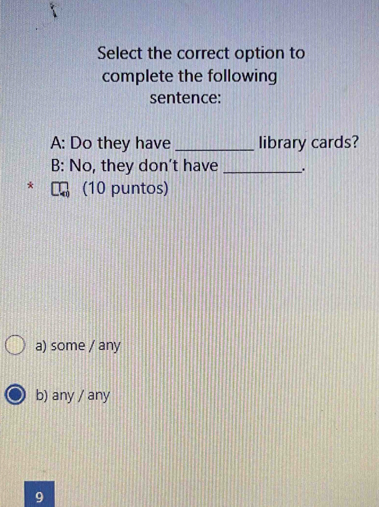 Select the correct option to
complete the following
sentence:
A: Do they have _library cards?
B: No, they don't have_
.
* (10 puntos)
a) some / any
b) any / any
9