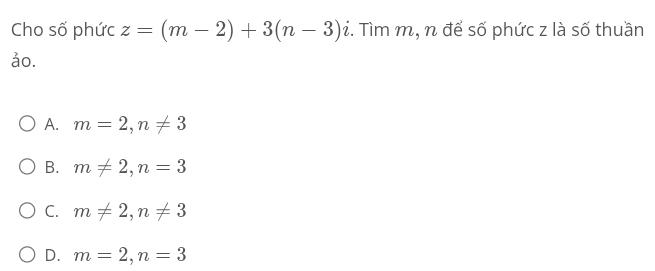 Cho số phức z=(m-2)+3(n-3)i. Tìm m, n để số phức z là số thuần
ảo.
A. m=2, n!= 3
B. m!= 2, n=3
C. m!= 2, n!= 3
D. m=2, n=3