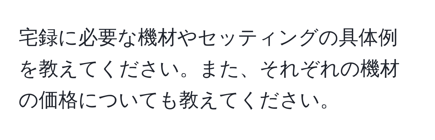 宅録に必要な機材やセッティングの具体例を教えてください。また、それぞれの機材の価格についても教えてください。