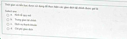 Thời gian và tiền bạc được sử dung đễ thực hiện các giao dịch tái chính được gọi là:
Select one
a. Kinh tễ quy mô
b. Trung gian tài chính
c. Dịch vụ thanh khoản
d. Chi phí giao dịch