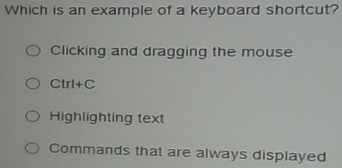 Which is an example of a keyboard shortcut?
Clicking and dragging the mouse
Ctrl+C
Highlighting text
Commands that are always displayed