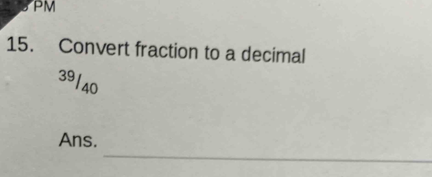 PM 
15. Convert fraction to a decimal 
39/40 
_ 
Ans.