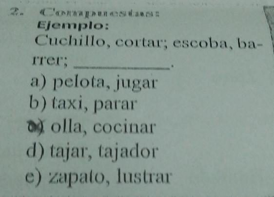 Compuestas:
Ejemplo:
Cuchillo, cortar; escoba, ba-
rrer;_
.
a) pelota, jugar
b) taxi, parar
() olla, cocinar
d) tajar, tajador
e) zapato, lustrar