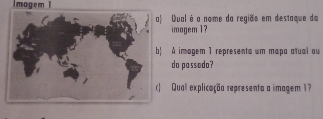 Imagem 1 
Qualé o nome da região em destaque da 
imagem 1? 
A imagem 1 representa um mapa atual ou 
do passado? 
Qual explicação representa a imagem 1?