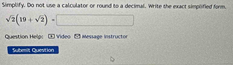 Simplify. Do not use a calculator or round to a decimal. Write the exact simplified form.
sqrt(2)(19+sqrt(2))=□
Question Help: Video Message instructor 
Submit Question