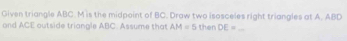 Given triangle ABC. M is the midpoint of BC. Draw two isosceles right triangles at A. ABD
and ACE outside triangle ABC. Assume that AM=5 then DE= _