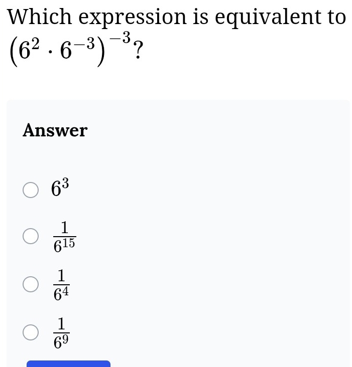 Which expression is equivalent to
(6^2· 6^(-3))^-3 ?
Answer
6^3
 1/6^(15) 
 1/6^4 
 1/6^9 