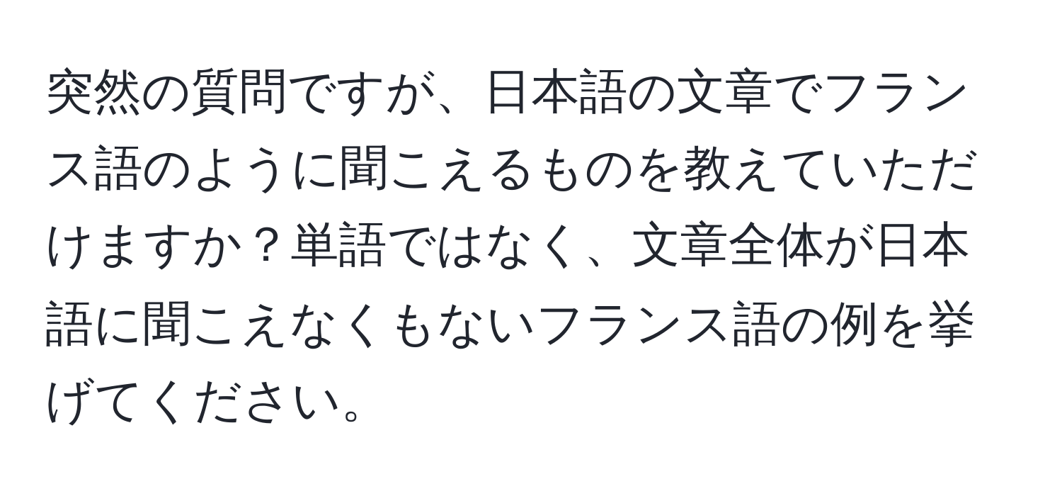 突然の質問ですが、日本語の文章でフランス語のように聞こえるものを教えていただけますか？単語ではなく、文章全体が日本語に聞こえなくもないフランス語の例を挙げてください。