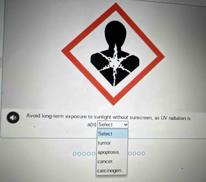 a Avoid long-tm exposure to sunlight without sunscreen, as UV radiation is
a(n) Select
Select
tumor.
apoptos is.
cancer.
carcinogen.