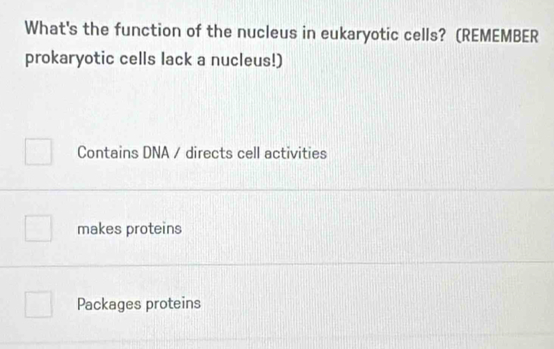 What's the function of the nucleus in eukaryotic cells? (REMEMBER
prokaryotic cells lack a nucleus!)
Contains DNA / directs cell activities
makes proteins
Packages proteins