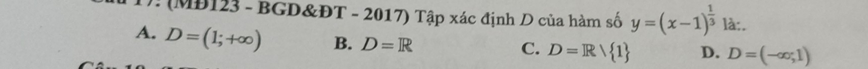 (MĐ123 - BGD&ĐT - 2017) Tập xác định D của hàm số y=(x-1)^ 1/3  là:.
A. D=(1;+∈fty )
B. D=R
C. D=R/ 1
D. D=(-∈fty ;1)