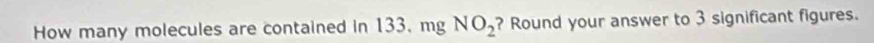 How many molecules are contained in 133. mg NO_2 ? Round your answer to 3 significant figures.