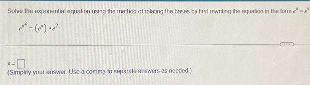 Solve the exponential equation using the method of relating the bases by first rewriting the equation in the form e^u=e^v
e^(x^2)=(e^x)· e^2
x=□
(Simplify your answer. Use a comma to separate answers as needed.)