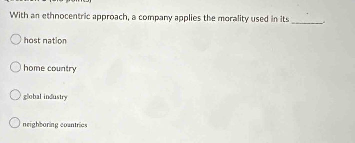 With an ethnocentric approach, a company applies the morality used in its _.
host nation
home country
global industry
neighboring countries