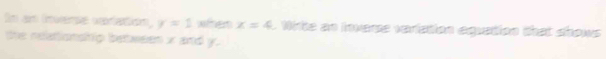 En an inverpe variation, y=1 wfhen x=4 Wirte an inverse variation aquation that shows 
the nelationship between x and y.