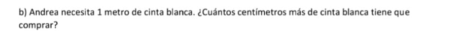 Andrea necesita 1 metro de cinta blanca. ¿Cuántos centímetros más de cinta blanca tiene que 
comprar?