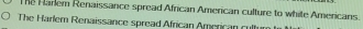 Te Harlem Renaissance spread African American culture to white Americans 
The Harlem Renaissance spread African American cult