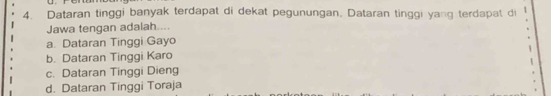 Dataran tinggi banyak terdapat di dekat pegunungan, Dataran tinggi yang terdapat di
Jawa tengan adalah ...
a. Dataran Tinggi Gayo
b. Dataran Tinggi Karo
c. Dataran Tinggi Dieng
d. Dataran Tinggi Toraja