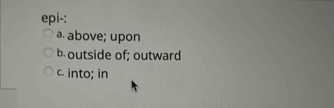 epi-:
a. above; upon
b. outside of; outward
c. into; in