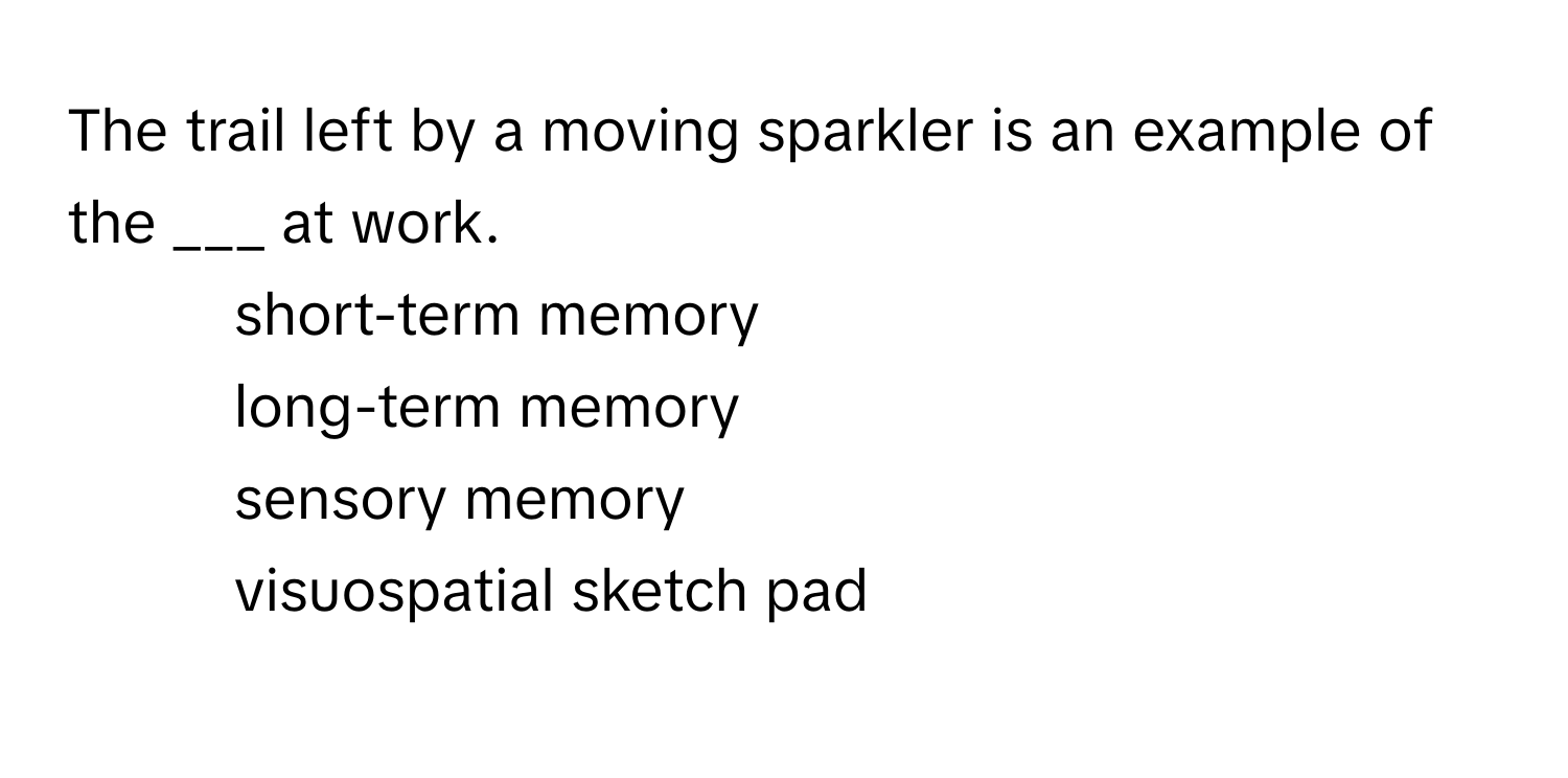 The trail left by a moving sparkler is an example of the ___ at work.

1) short-term memory
2) long-term memory
3) sensory memory
4) visuospatial sketch pad