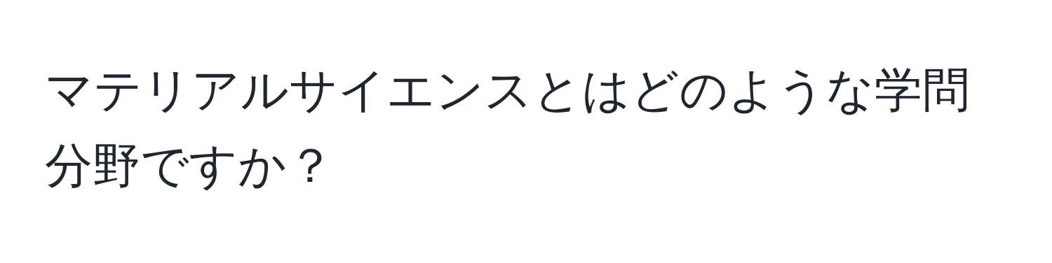 マテリアルサイエンスとはどのような学問分野ですか？