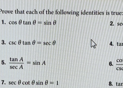 Prove that each of the following identities is true:
1. cos θ tan θ =sin θ 2. se
3. csc θ tan θ =sec θ 4. tar
5.  tan A/sec A =sin A  CO/CS 
6.
7. sec θ cot θ sin θ =1 8. tar