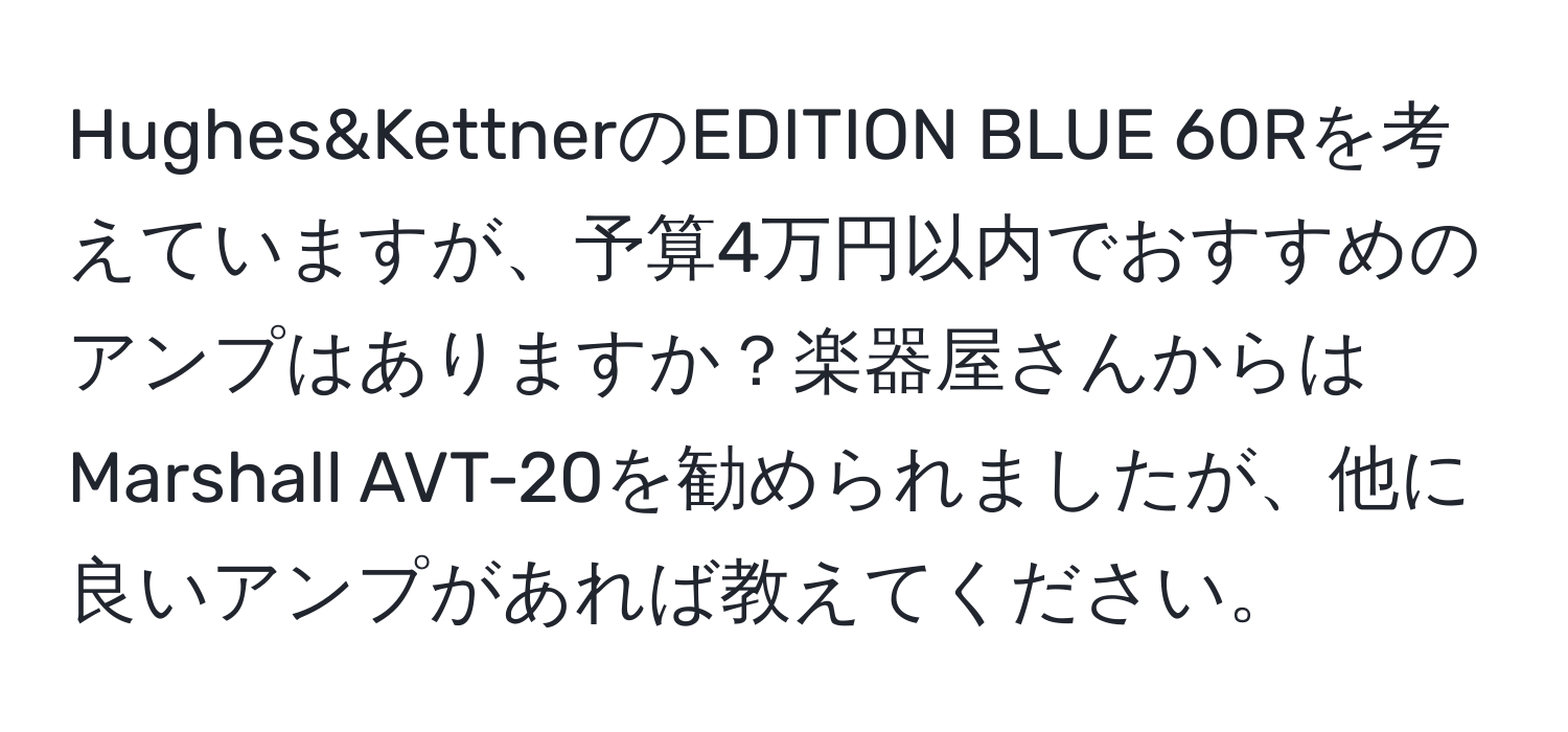 Hughes&KettnerのEDITION BLUE 60Rを考えていますが、予算4万円以内でおすすめのアンプはありますか？楽器屋さんからはMarshall AVT-20を勧められましたが、他に良いアンプがあれば教えてください。