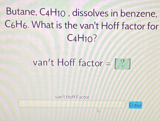 Butane, C_4H_10 , dissolves in benzene,
C6H6. What is the van't Hoff factor for
C4H10?
van't Hoff factor = [ ? ]
van't Hoff Factor 
Enter