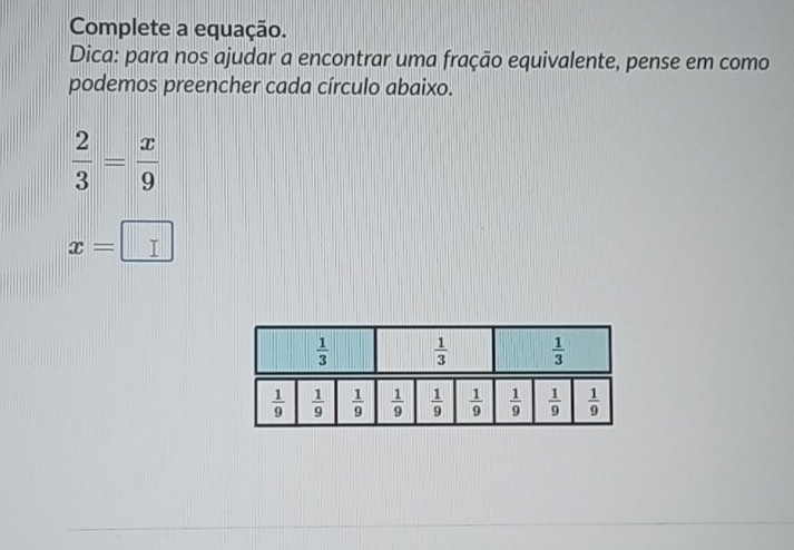 Complete a equação.
Dica: para nos ajudar a encontrar uma fração equivalente, pense em como
podemos preencher cada círculo abaixo.
 2/3 = x/9 
x=□
 1/3   1/3   1/3 