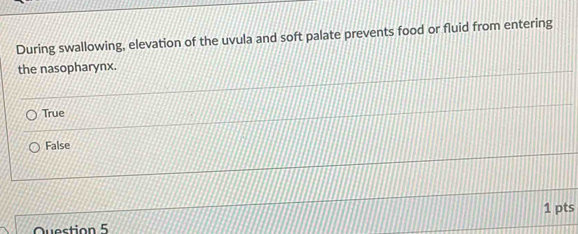 During swallowing, elevation of the uvula and soft palate prevents food or fluid from entering
the nasopharynx.
True
False
1 pts
Question 5