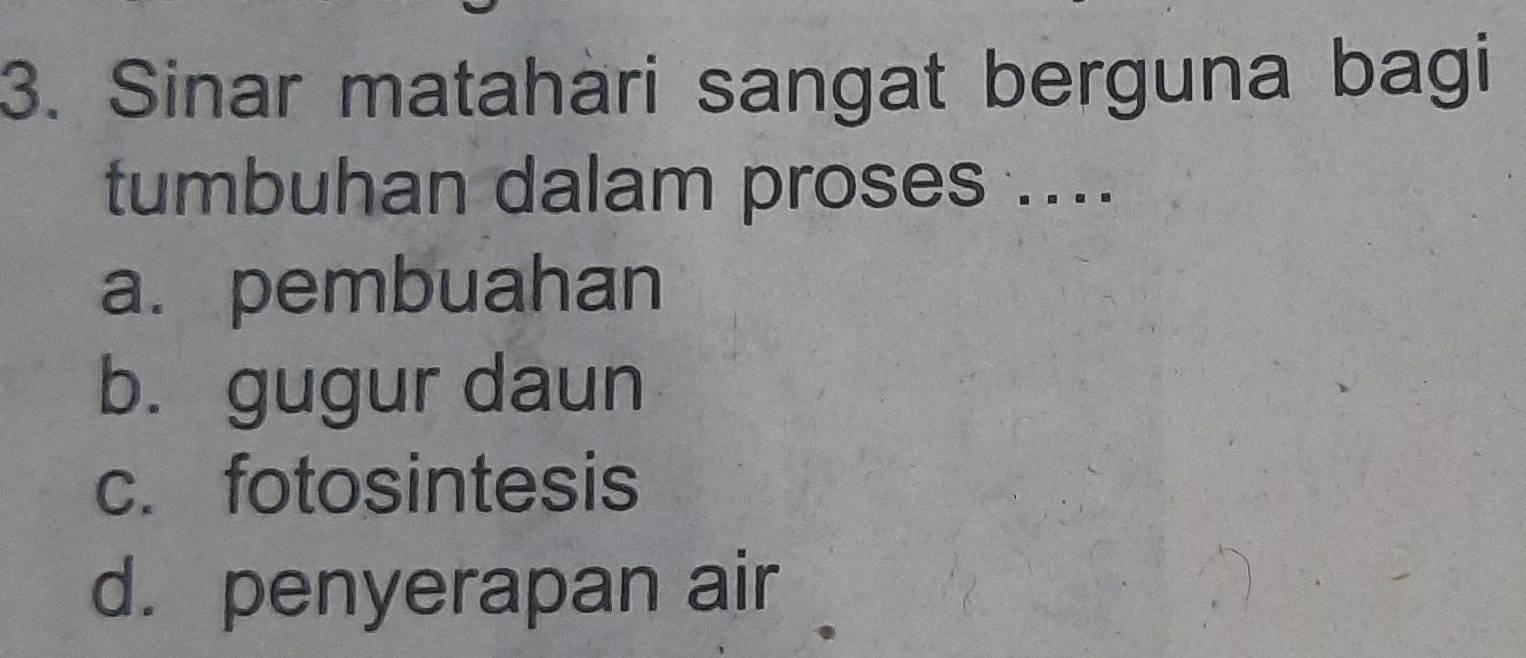 Sinar matahari sangat berguna bagi
tumbuhan dalam proses ....
a. pembuahan
b. gugur daun
c. fotosintesis
d. penyerapan air