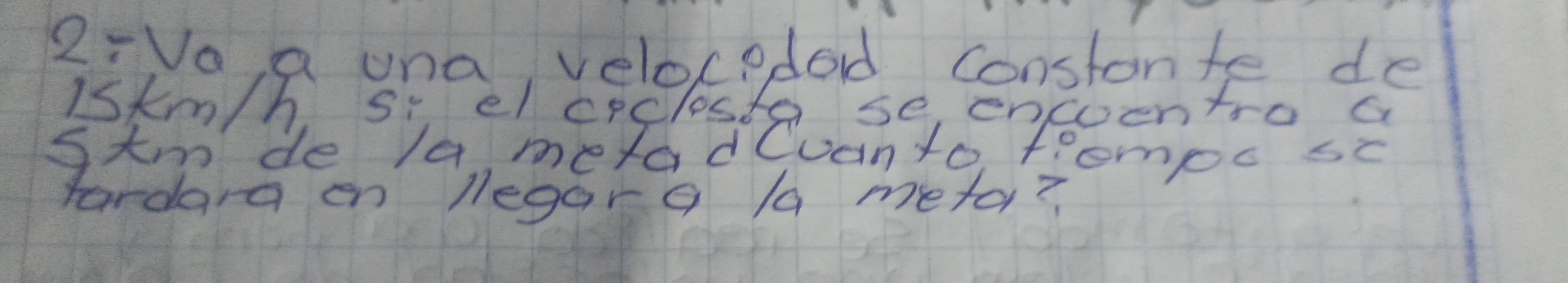 2:Vo, a una, velocedod constante de
iSkm/h si el crclosta se encoentro a 
stmnde /a metadCuanto fiomoc sc 
fardara en legar a /a meta?