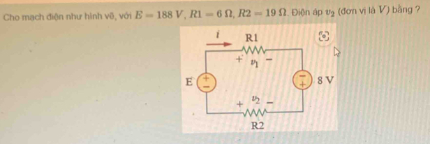 Cho mạch điện như hình vẽ, với E=188V,R1=6Omega ,R2=19Omega. Điện áp v_2 (đơn vị là V) bằng ?