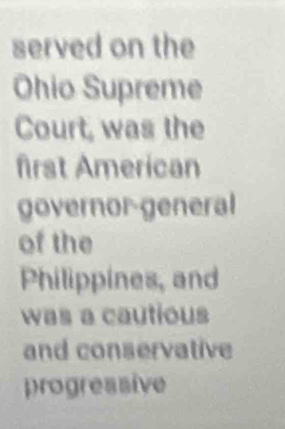 served on the
Ohio Supreme
Court, was the
first American
governor-general
of the
Philippines, and
was a cautious
and conservative
progressive