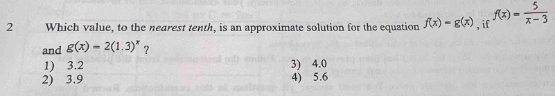 Which value, to the nearest tenth, is an approximate solution for the equation f(x)=g(x) , if f(x)= 5/x-3 
and g(x)=2(1.3)^x ?
1) 3.2 3) 4.0
2) 3.9 4) 5.6