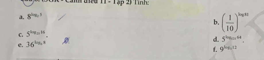 mn đfều 11-1ap2) Tính: 
a. 8^(log _2)5
b. ( 1/10 )^log 81
C. 5^(log _25)16. 
d. 5^(log _125)64
e. 36^(log _6)8
f. 9^(log _3)12