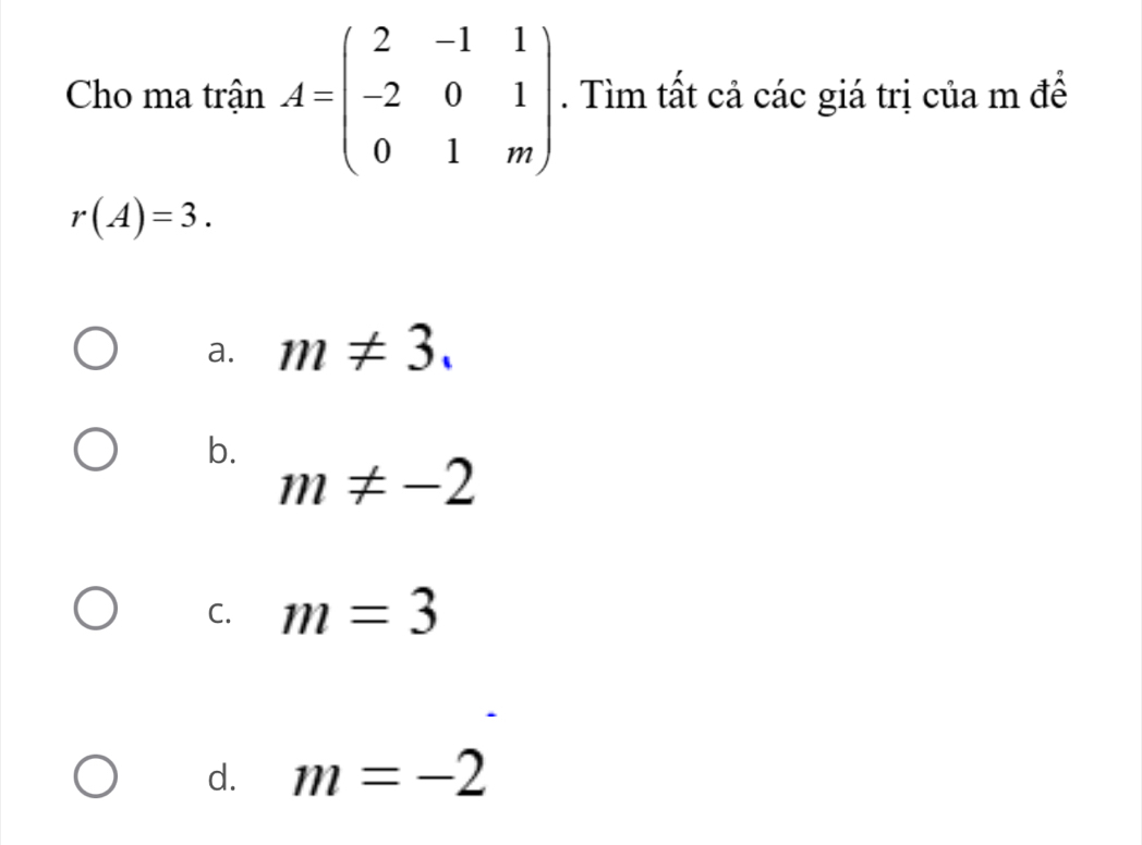 Cho ma trận A=beginpmatrix 2&-1&1 -2&0&1 0&1&mendpmatrix. Tìm tất cả các giá trị của m để
r(A)=3.
a. m!= 3.
b.
m!= -2
C. m=3
d. m=-2