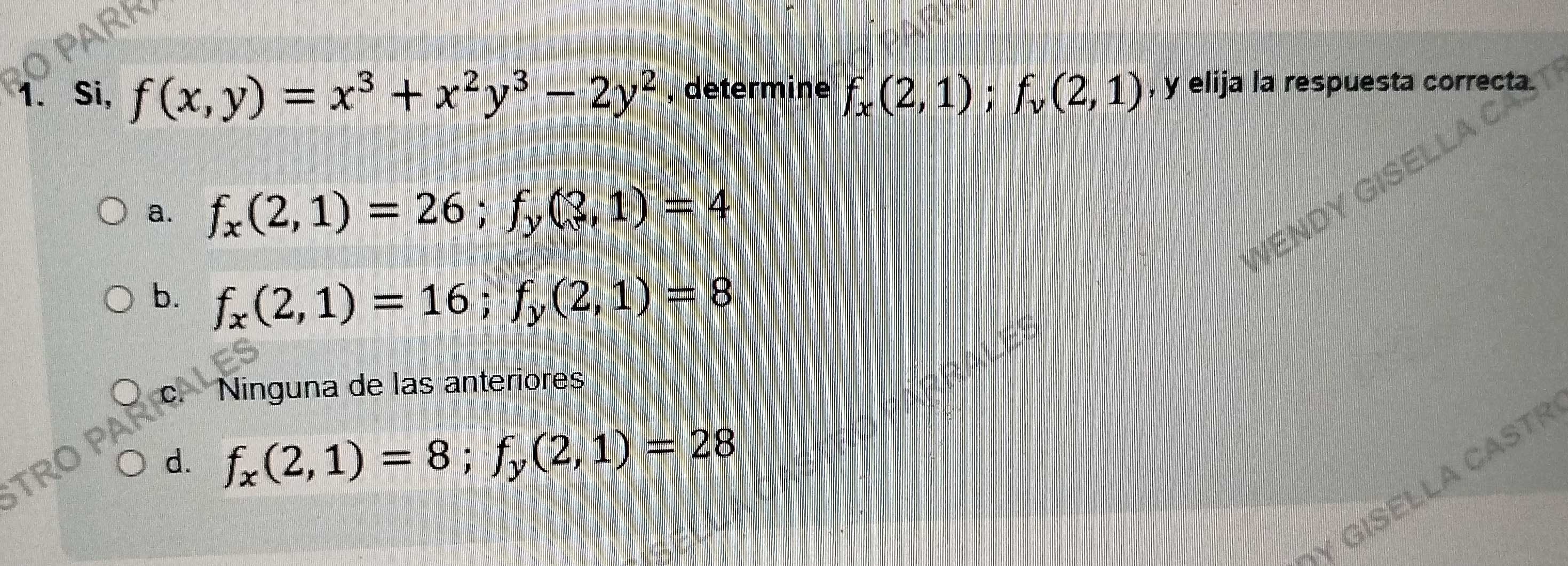 Si, f(x,y)=x^3+x^2y^3-2y^2 , determine f_x(2,1); f_v(2,1) , y elija la respuesta correcta.
a. f_x(2,1)=26; f_y(3,1)=4
b. f_x(2,1)=16; f_y(2,1)=8
c. Ninguna de las anteriores
d. f_x(2,1)=8; f_y(2,1)=28
LLA CASTR