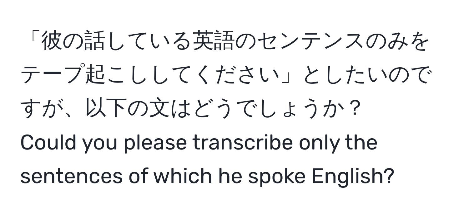 「彼の話している英語のセンテンスのみをテープ起こししてください」としたいのですが、以下の文はどうでしょうか？  
Could you please transcribe only the sentences of which he spoke English?