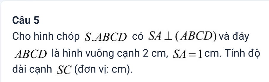 Cho hình chóp S. ABCD có SA⊥ (ABC D ) và đáy
ABCD là hình vuông cạnh 2 cm, SA=1cm. Tính độ 
dài cạnh SC (đơn vị: cm).