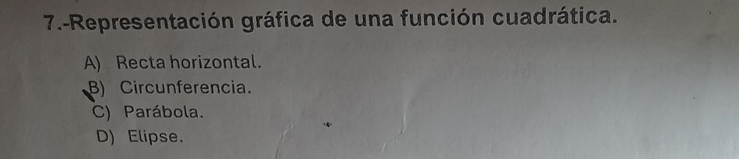 7.-Representación gráfica de una función cuadrática.
A) Recta horizontal.
B) Circunferencia.
C) Parábola.
D) Elipse.