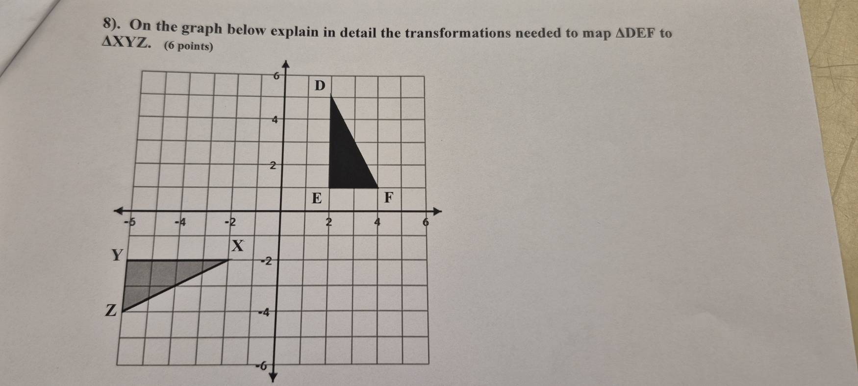 8). On the graph below explain in detail the transformations needed to map △ DEF to 
∆XYZ. (6 points)